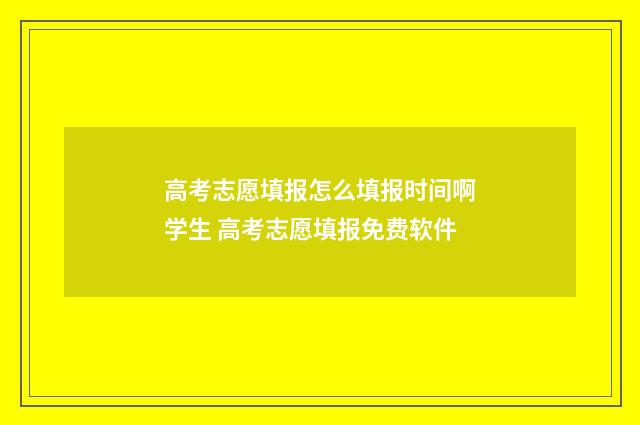 高考志愿填报怎么填报时间啊学生 高考志愿填报免费软件