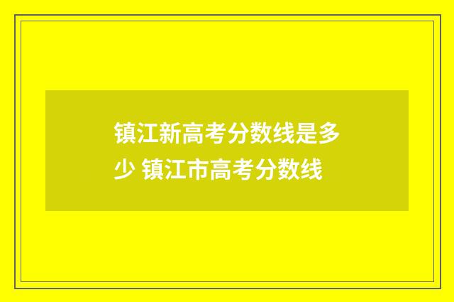 镇江新高考分数线是多少 镇江市高考分数线