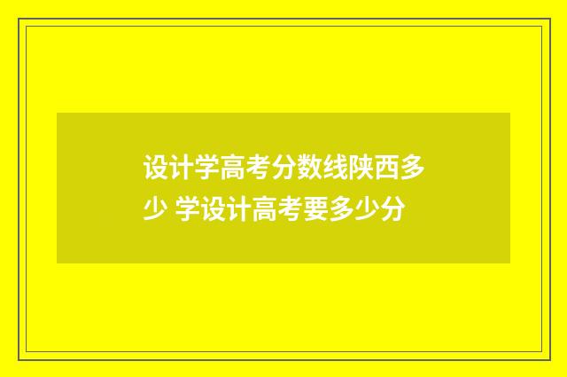 设计学高考分数线陕西多少 学设计高考要多少分