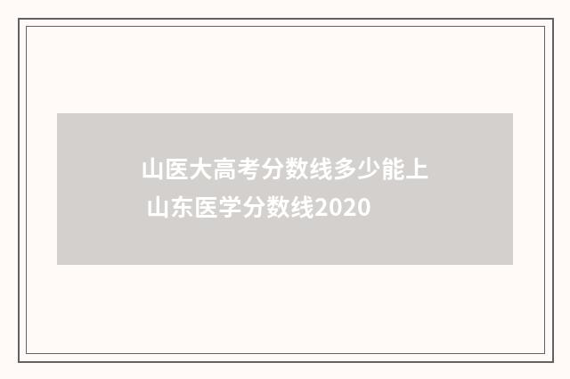 山医大高考分数线多少能上 山东医学分数线2020