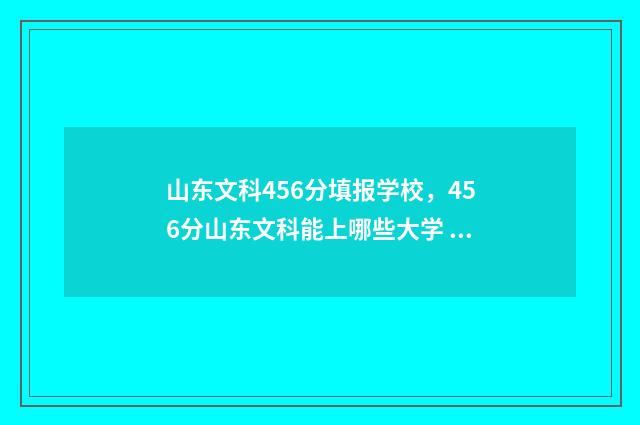 山东文科456分填报学校，456分山东文科能上哪些大学 山东文科567分