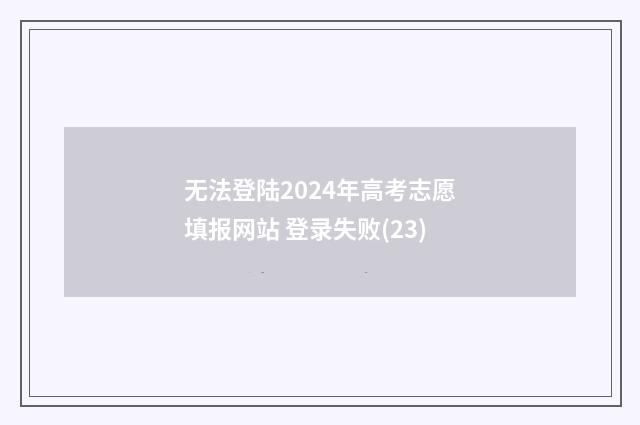 无法登陆2024年高考志愿填报网站 登录失败(23)
