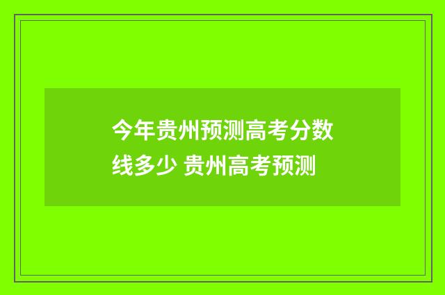 今年贵州预测高考分数线多少 贵州高考预测