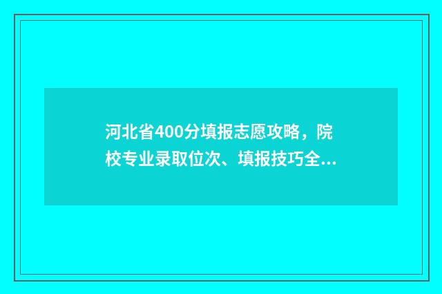 河北省400分填报志愿攻略，院校专业录取位次、填报技巧全攻略 河北考生考400多分是啥水平