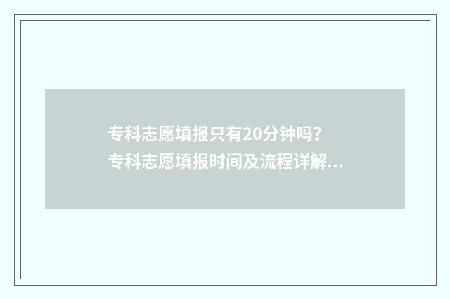 专科志愿填报只有20分钟吗？ 专科志愿填报时间及流程详解 专科志愿填报只有一天吗