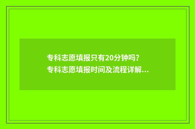 专科志愿填报只有20分钟吗？ 专科志愿填报时间及流程详解 专科志愿填报只有一天吗