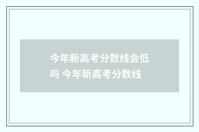 今年新高考分数线会低吗 今年新高考分数线
