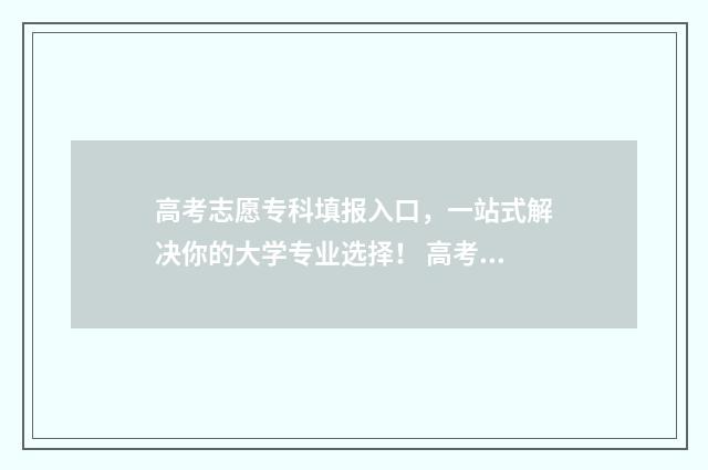 高考志愿专科填报入口，一站式解决你的大学专业选择！ 高考志愿专科填报表