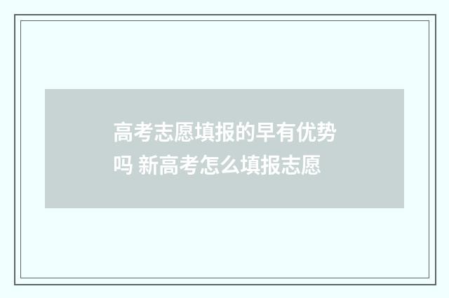 高考志愿填报的早有优势吗 新高考怎么填报志愿