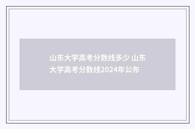 山东大学高考分数线多少 山东大学高考分数线2024年公布