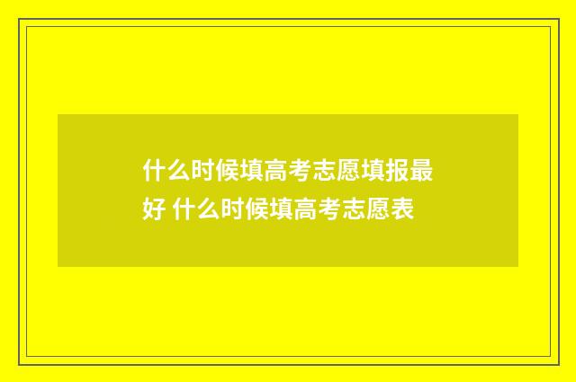 什么时候填高考志愿填报最好 什么时候填高考志愿表