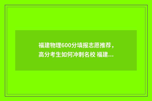 福建物理600分填报志愿推荐，高分考生如何冲刺名校 福建物理满分多少