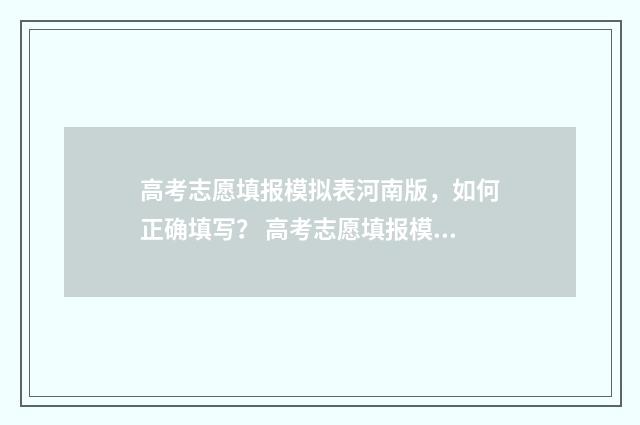 高考志愿填报模拟表河南版，如何正确填写？ 高考志愿填报模板完整版