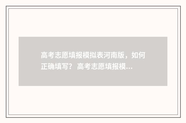 高考志愿填报模拟表河南版，如何正确填写？ 高考志愿填报模板完整版