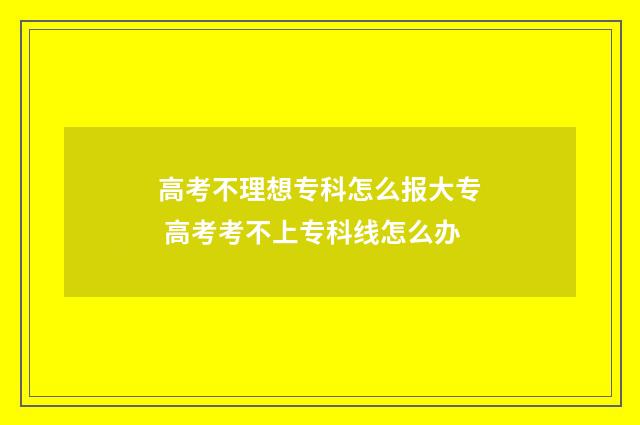 高考不理想专科怎么报大专 高考考不上专科线怎么办