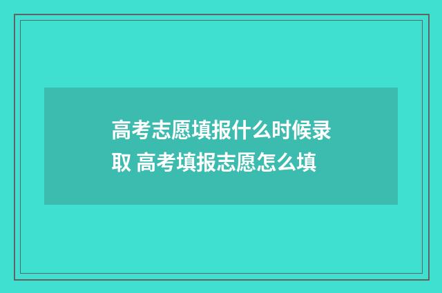 高考志愿填报什么时候录取 高考填报志愿怎么填