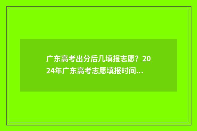 广东高考出分后几填报志愿？2024年广东高考志愿填报时间及指南 广东高考成绩怎么算分
