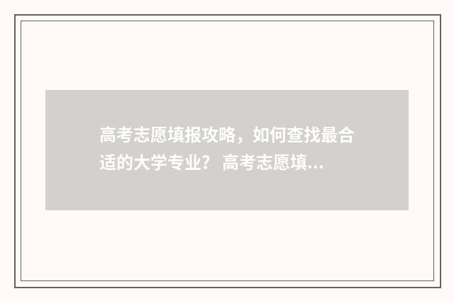 高考志愿填报攻略，如何查找最合适的大学专业？ 高考志愿填报攻略word 本文目录