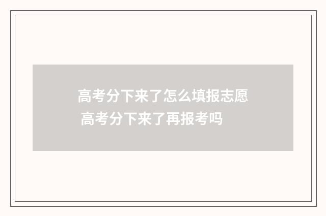 高考分下来了怎么填报志愿 高考分下来了再报考吗