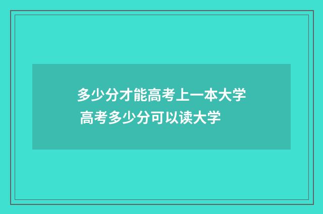 多少分才能高考上一本大学 高考多少分可以读大学
