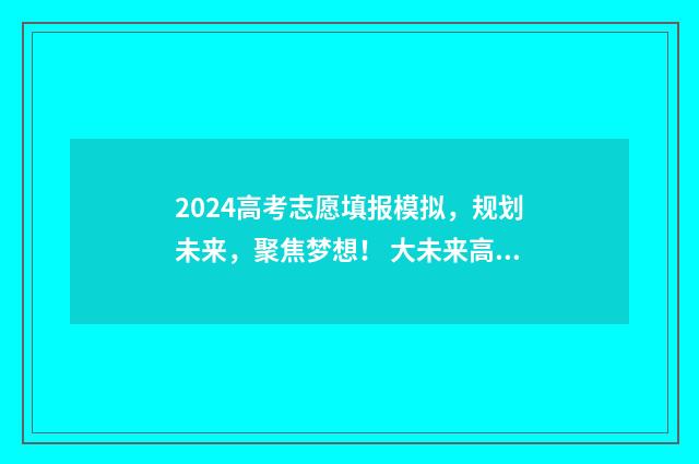 2024高考志愿填报模拟，规划未来，聚焦梦想！ 大未来高考志愿填报官网