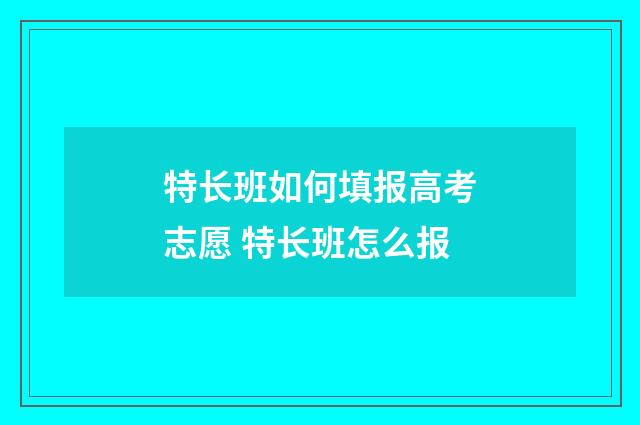 特长班如何填报高考志愿 特长班怎么报