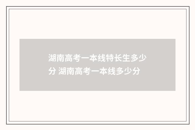 湖南高考一本线特长生多少分 湖南高考一本线多少分