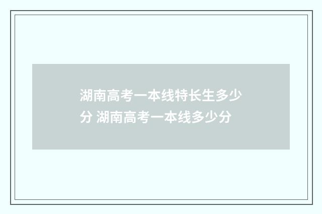 湖南高考一本线特长生多少分 湖南高考一本线多少分