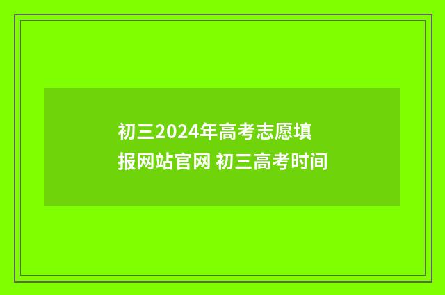 初三2024年高考志愿填报网站官网 初三高考时间