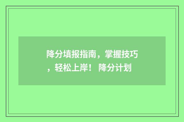 降分填报指南，掌握技巧，轻松上岸！ 降分计划