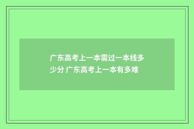 广东高考上一本需过一本线多少分 广东高考上一本有多难