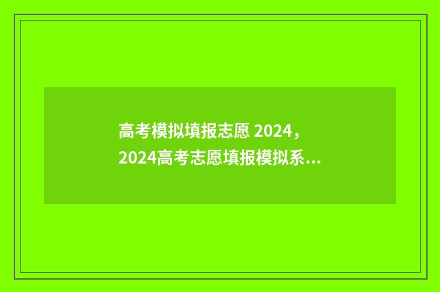 高考模拟填报志愿 2024， 2024高考志愿填报模拟系统 高考模拟填报志愿可以随便填吗