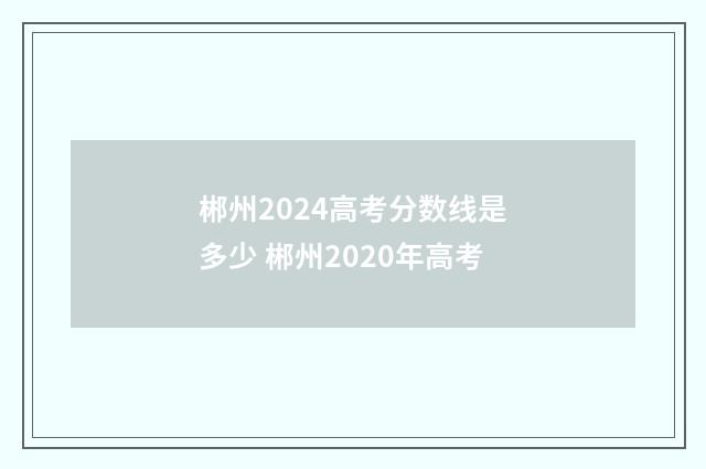 郴州2024高考分数线是多少 郴州2020年高考