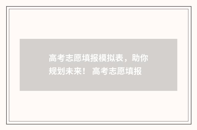 高考志愿填报模拟表，助你规划未来！ 高考志愿填报