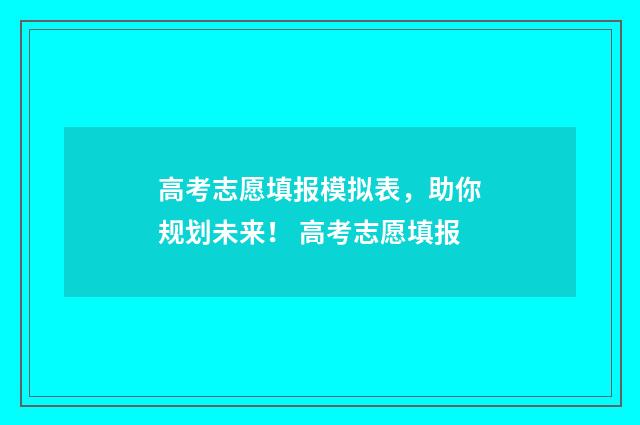 高考志愿填报模拟表，助你规划未来！ 高考志愿填报