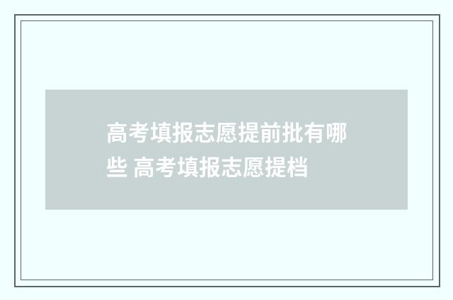 高考填报志愿提前批有哪些 高考填报志愿提档
