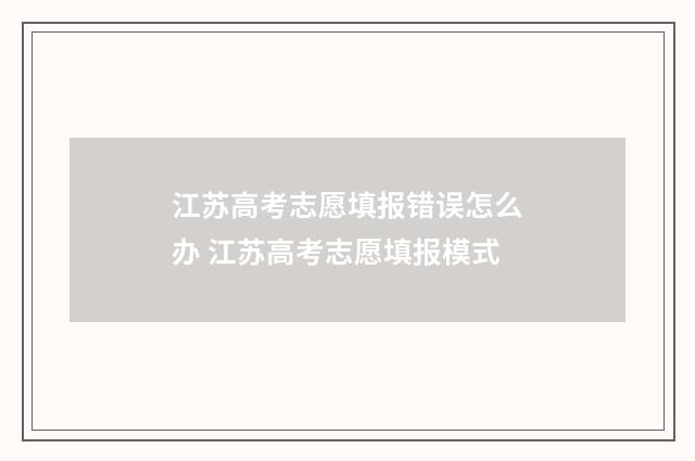江苏高考志愿填报错误怎么办 江苏高考志愿填报模式