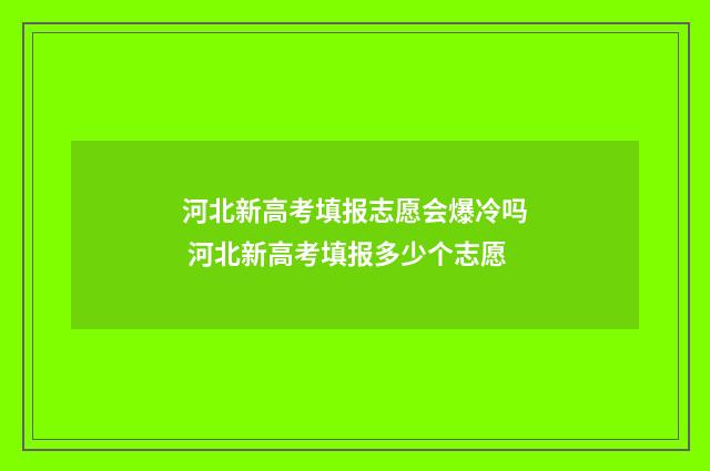 河北新高考填报志愿会爆冷吗 河北新高考填报多少个志愿