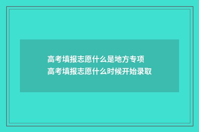 高考填报志愿什么是地方专项 高考填报志愿什么时候开始录取