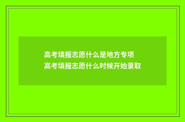 高考填报志愿什么是地方专项 高考填报志愿什么时候开始录取