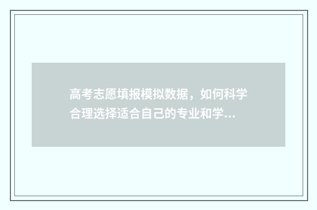 高考志愿填报模拟数据，如何科学合理选择适合自己的专业和学校？ 高考志愿填报模拟投档