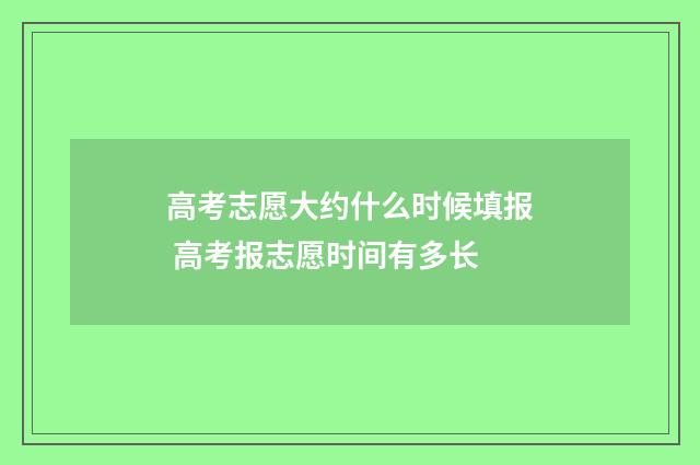 高考志愿大约什么时候填报 高考报志愿时间有多长
