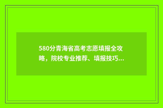 580分青海省高考志愿填报全攻略，院校专业推荐、填报技巧 青海高考多少分