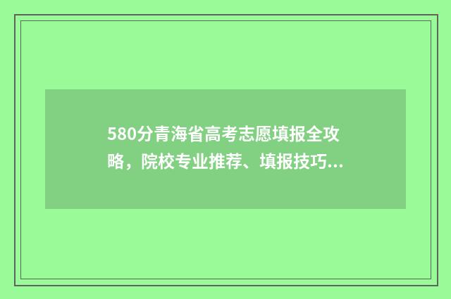580分青海省高考志愿填报全攻略，院校专业推荐、填报技巧 青海高考多少分