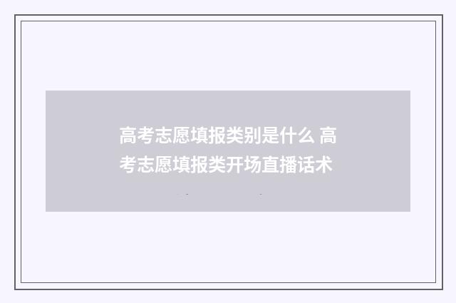 高考志愿填报类别是什么 高考志愿填报类开场直播话术
