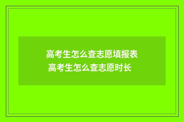 高考生怎么查志愿填报表 高考生怎么查志愿时长
