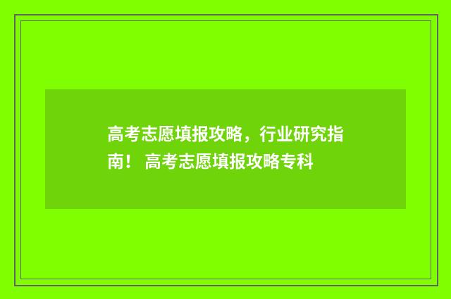 高考志愿填报攻略，行业研究指南！ 高考志愿填报攻略专科