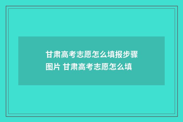 甘肃高考志愿怎么填报步骤图片 甘肃高考志愿怎么填