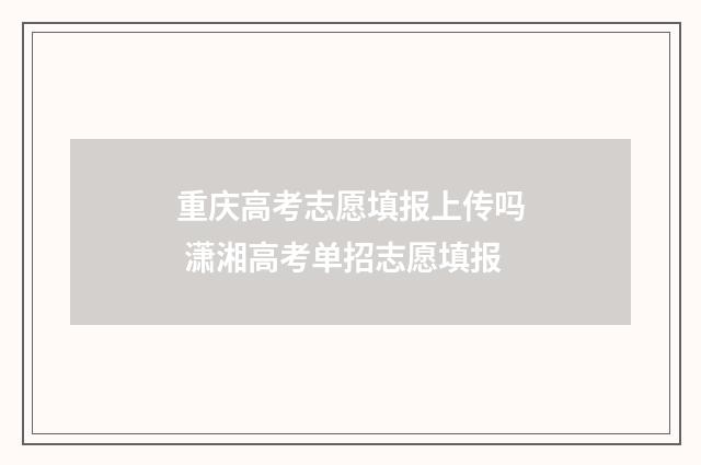 重庆高考志愿填报上传吗 潇湘高考单招志愿填报