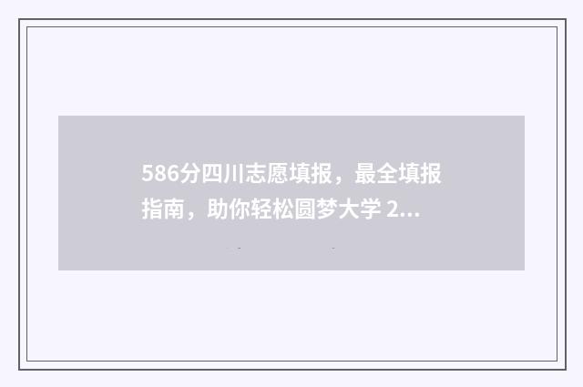 586分四川志愿填报，最全填报指南，助你轻松圆梦大学 2021四川志愿录取顺序